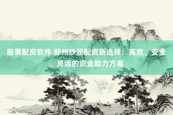 股票配资软件 郑州炒股配资新选择：高效、安全、灵活的资金助力方案