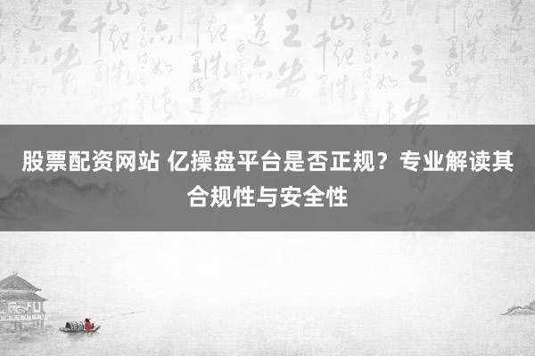 股票配资网站 亿操盘平台是否正规？专业解读其合规性与安全性
