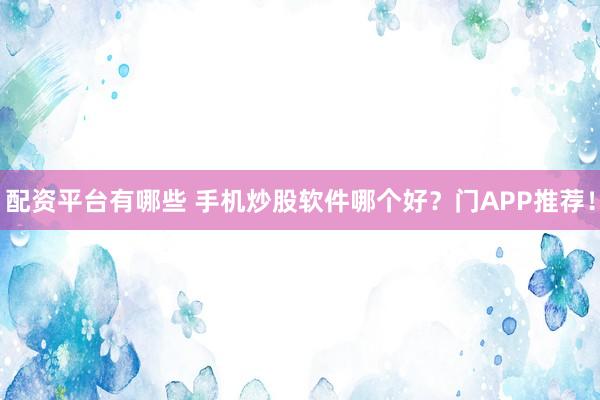 配资平台有哪些 手机炒股软件哪个好？门APP推荐！