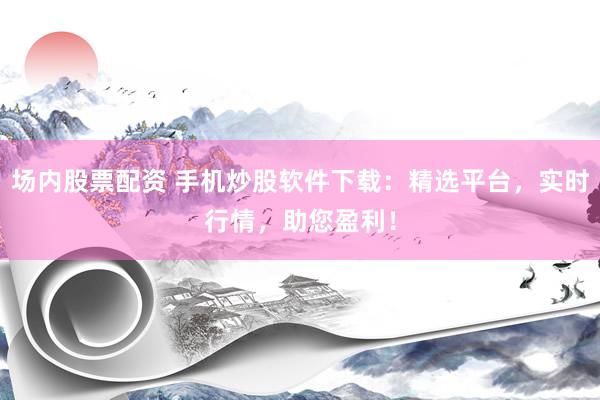场内股票配资 手机炒股软件下载：精选平台，实时行情，助您盈利！