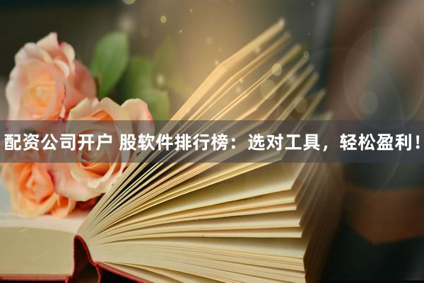 配资公司开户 股软件排行榜：选对工具，轻松盈利！