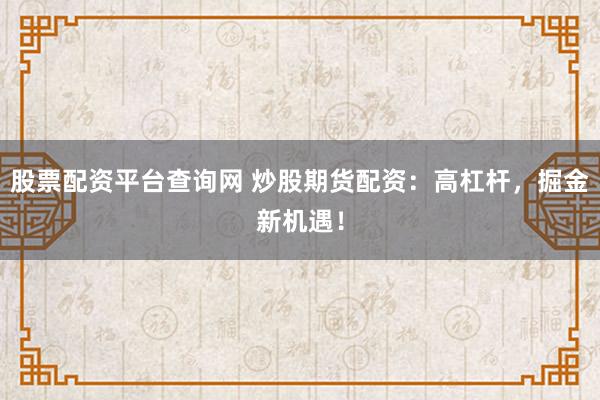股票配资平台查询网 炒股期货配资：高杠杆，掘金新机遇！
