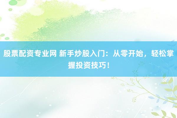 股票配资专业网 新手炒股入门：从零开始，轻松掌握投资技巧！