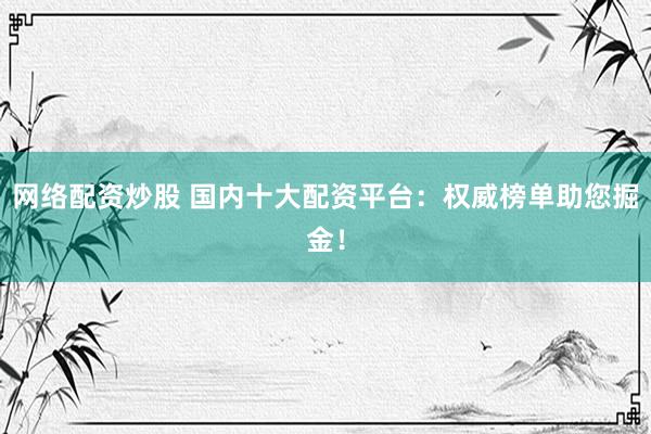 网络配资炒股 国内十大配资平台：权威榜单助您掘金！