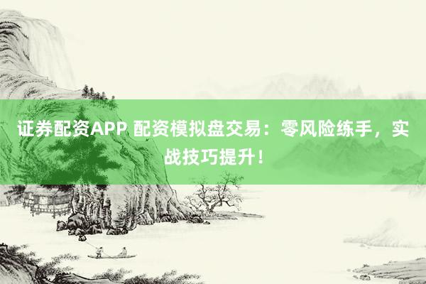 证券配资APP 配资模拟盘交易：零风险练手，实战技巧提升！