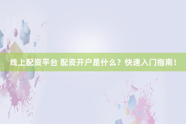 线上配资平台 配资开户是什么？快速入门指南！