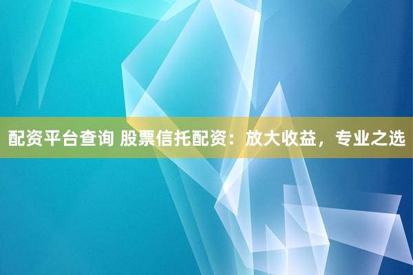 配资平台查询 股票信托配资：放大收益，专业之选