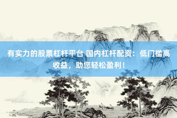 有实力的股票杠杆平台 国内杠杆配资：低门槛高收益，助您轻松盈利！