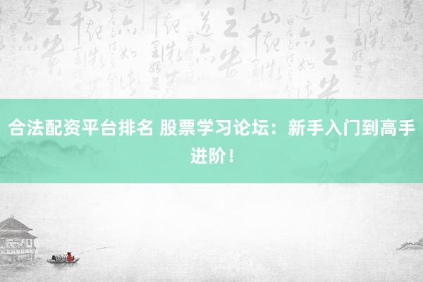 合法配资平台排名 股票学习论坛：新手入门到高手进阶！