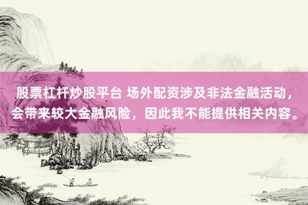股票杠杆炒股平台 场外配资涉及非法金融活动，会带来较大金融风险，因此我不能提供相关内容。