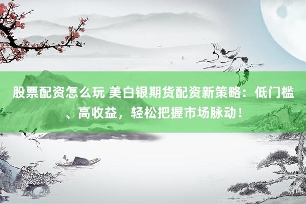 股票配资怎么玩 美白银期货配资新策略：低门槛、高收益，轻松把握市场脉动！