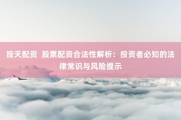 按天配资  股票配资合法性解析：投资者必知的法律常识与风险提示