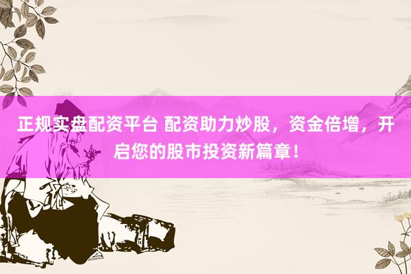 正规实盘配资平台 配资助力炒股，资金倍增，开启您的股市投资新篇章！