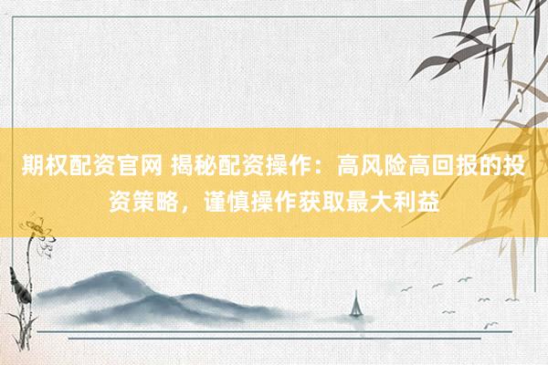 期权配资官网 揭秘配资操作：高风险高回报的投资策略，谨慎操作获取最大利益