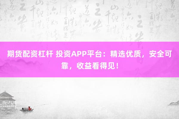期货配资杠杆 投资APP平台：精选优质，安全可靠，收益看得见！
