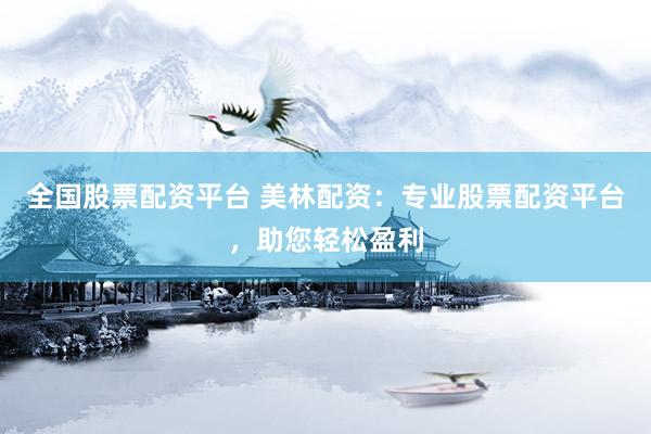 全国股票配资平台 美林配资：专业股票配资平台，助您轻松盈利