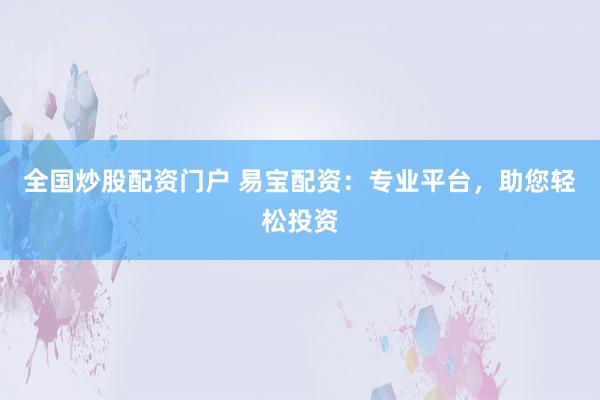全国炒股配资门户 易宝配资：专业平台，助您轻松投资