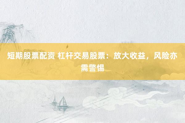 短期股票配资 杠杆交易股票：放大收益，风险亦需警惕