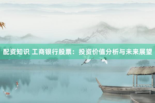 配资知识 工商银行股票：投资价值分析与未来展望
