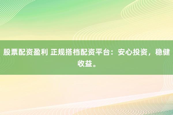 股票配资盈利 正规搭档配资平台：安心投资，稳健收益。