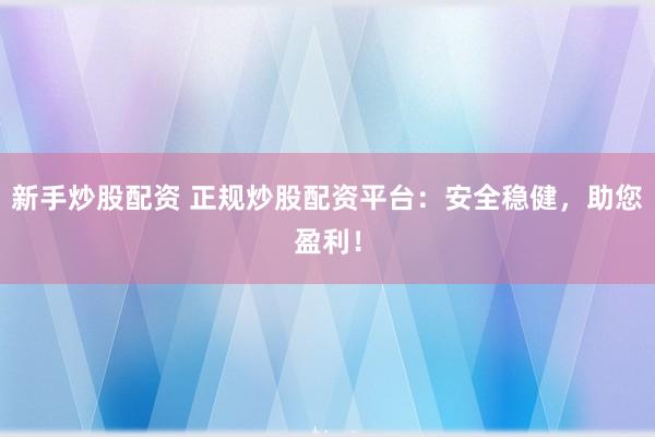 新手炒股配资 正规炒股配资平台：安全稳健，助您盈利！