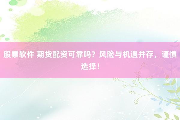 股票软件 期货配资可靠吗？风险与机遇并存，谨慎选择！