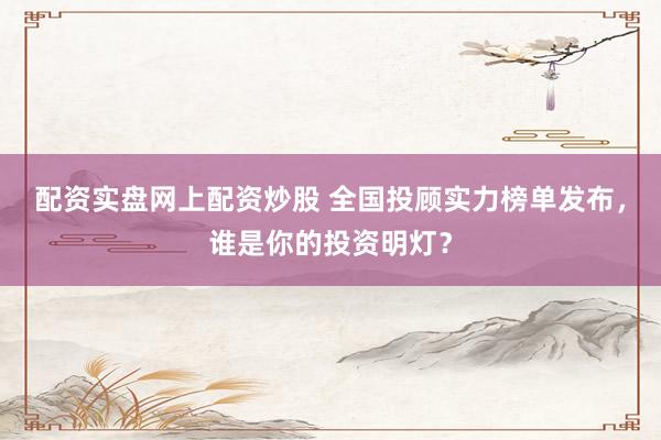 配资实盘网上配资炒股 全国投顾实力榜单发布，谁是你的投资明灯？