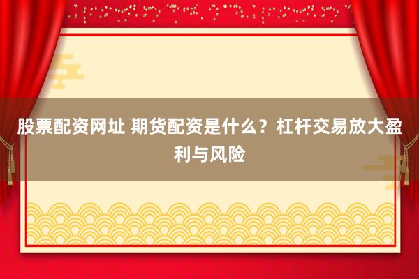 股票配资网址 期货配资是什么？杠杆交易放大盈利与风险