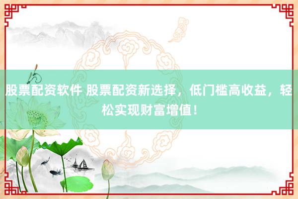 股票配资软件 股票配资新选择，低门槛高收益，轻松实现财富增值！