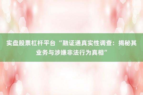 实盘股票杠杆平台 “融证通真实性调查：揭秘其业务与涉嫌非法行为真相”