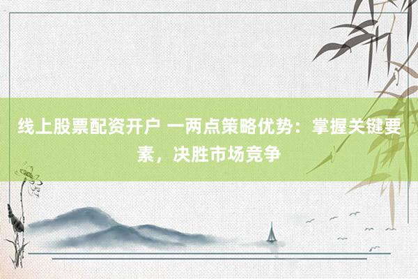 线上股票配资开户 一两点策略优势：掌握关键要素，决胜市场竞争