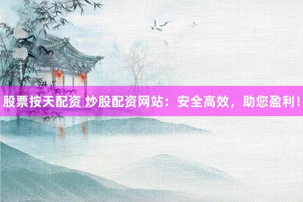 股票按天配资 炒股配资网站：安全高效，助您盈利！