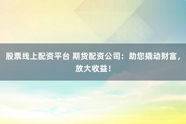 股票线上配资平台 期货配资公司：助您撬动财富，放大收益！
