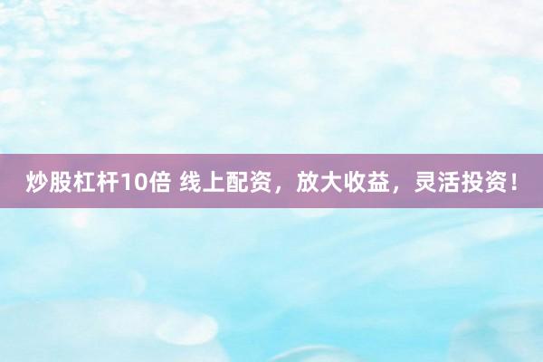 炒股杠杆10倍 线上配资，放大收益，灵活投资！
