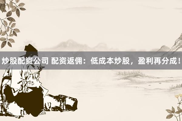 炒股配资公司 配资返佣：低成本炒股，盈利再分成！