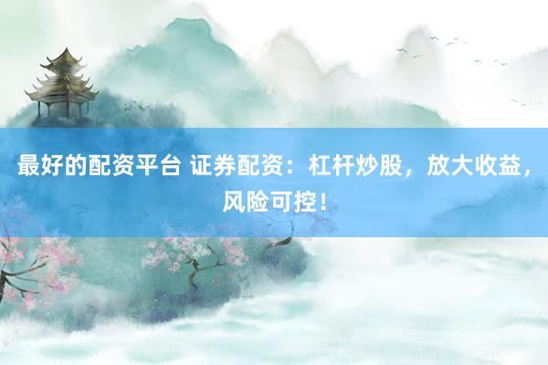 最好的配资平台 证券配资：杠杆炒股，放大收益，风险可控！