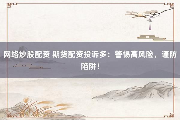 网络炒股配资 期货配资投诉多：警惕高风险，谨防陷阱！