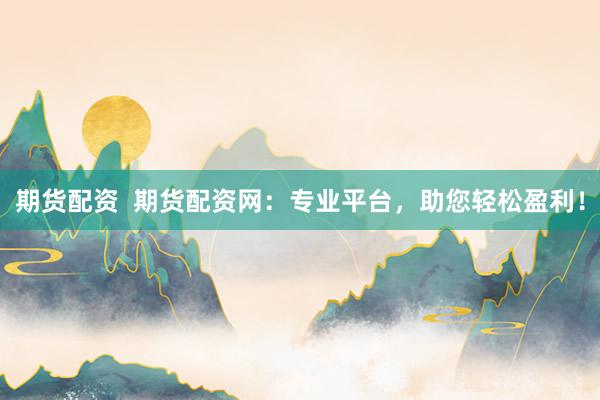 期货配资  期货配资网：专业平台，助您轻松盈利！