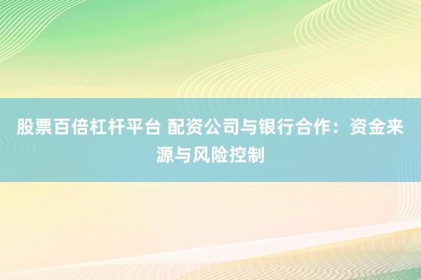 股票百倍杠杆平台 配资公司与银行合作：资金来源与风险控制