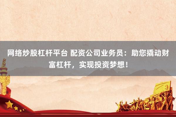 网络炒股杠杆平台 配资公司业务员：助您撬动财富杠杆，实现投资梦想！