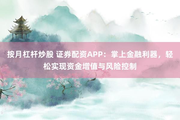 按月杠杆炒股 证券配资APP：掌上金融利器，轻松实现资金增值与风险控制