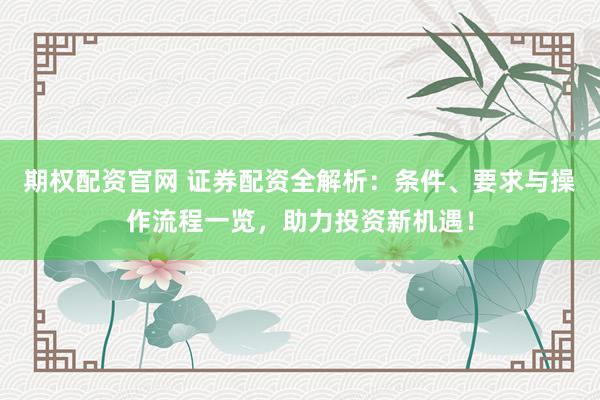 期权配资官网 证券配资全解析：条件、要求与操作流程一览，助力投资新机遇！