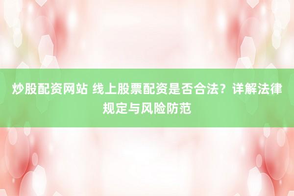 炒股配资网站 线上股票配资是否合法？详解法律规定与风险防范