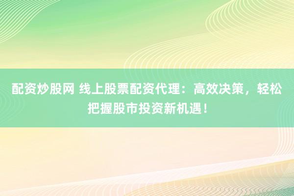 配资炒股网 线上股票配资代理：高效决策，轻松把握股市投资新机遇！