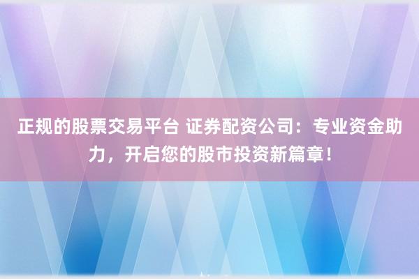 正规的股票交易平台 证券配资公司：专业资金助力，开启您的股市投资新篇章！