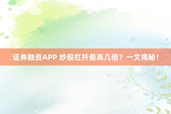 证券融资APP 炒股杠杆最高几倍？一文揭秘！