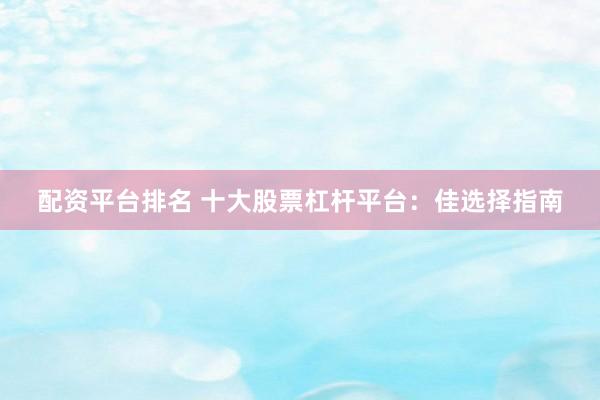 配资平台排名 十大股票杠杆平台：佳选择指南
