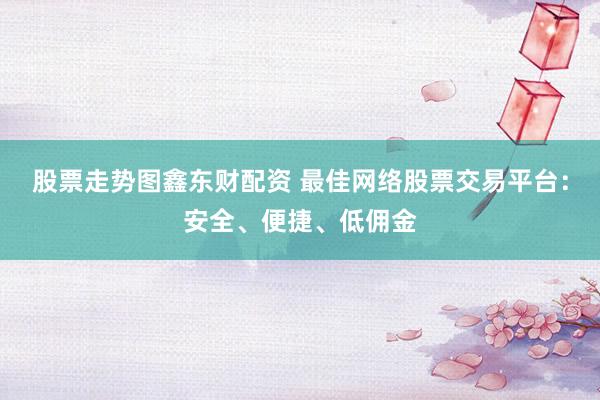 股票走势图鑫东财配资 最佳网络股票交易平台：安全、便捷、低佣金