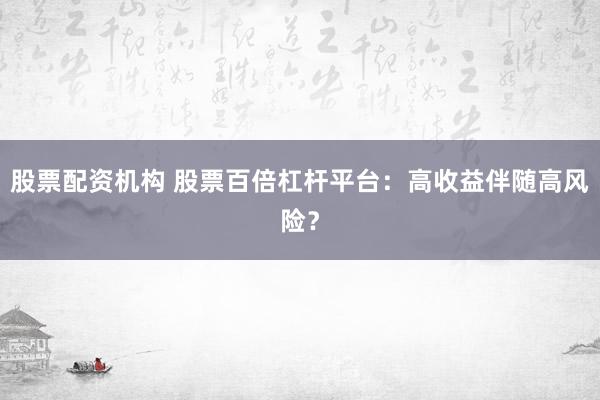 股票配资机构 股票百倍杠杆平台：高收益伴随高风险？