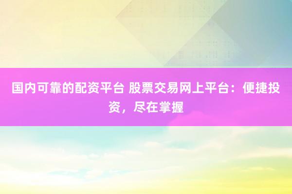 国内可靠的配资平台 股票交易网上平台：便捷投资，尽在掌握